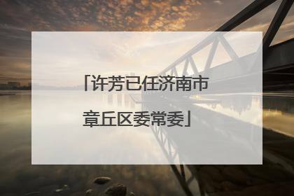 许芳已任济南市章丘区委常委