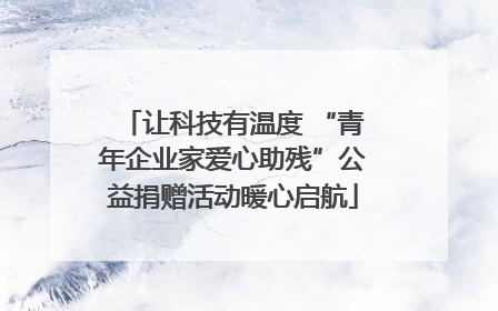 让科技有温度 “青年企业家爱心助残”公益捐赠活动暖心启航