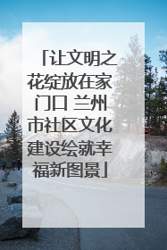 让文明之花绽放在家门口 兰州市社区文化建设绘就幸福新图景