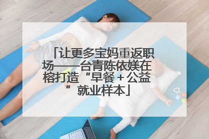 让更多宝妈重返职场——台青陈依媄在榕打造“早餐＋公益”就业样本