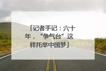 记者手记：六十年，“争气台”这样托举中国梦