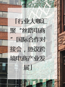 行业大咖汇聚“丝路电商”国际合作对接会，热议跨境电商产业发展