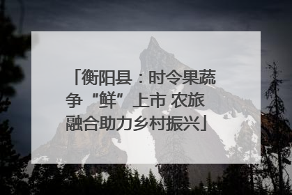 衡阳县：时令果蔬争“鲜”上市 农旅融合助力乡村振兴