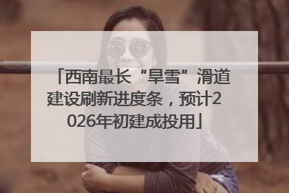 西南最长“旱雪”滑道建设刷新进度条，预计2026年初建成投用