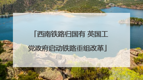 西南铁路归国有 英国工党政府启动铁路重组改革