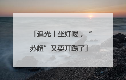 追光丨坐好喽，“苏超”又要开踢了