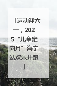 运动迎六一，2025“儿童定向月”海宁站欢乐开跑