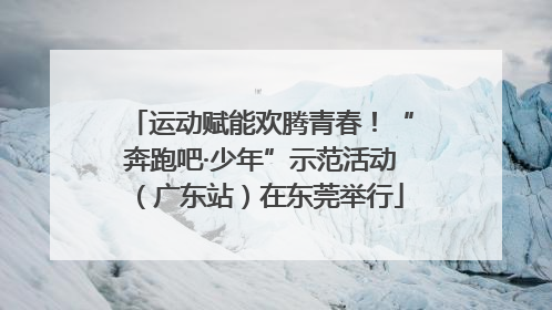 运动赋能欢腾青春！“奔跑吧·少年”示范活动（广东站）在东莞举行