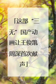 这部“三无”国产动画让王俊凯周深首次献声