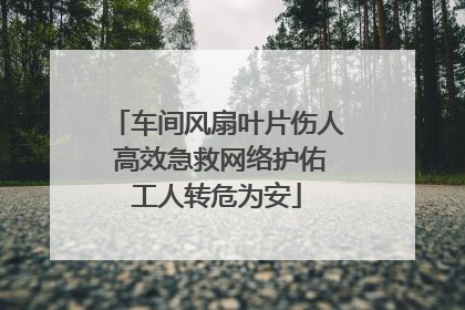 车间风扇叶片伤人 高效急救网络护佑工人转危为安