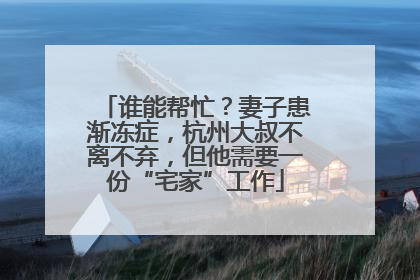 谁能帮忙？妻子患渐冻症，杭州大叔不离不弃，但他需要一份“宅家”工作