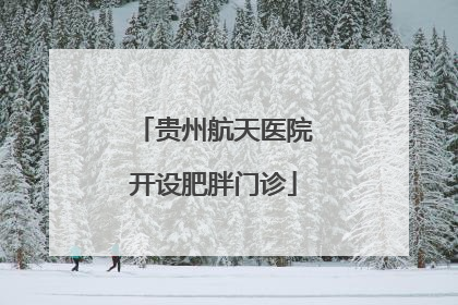 贵州航天医院开设肥胖门诊