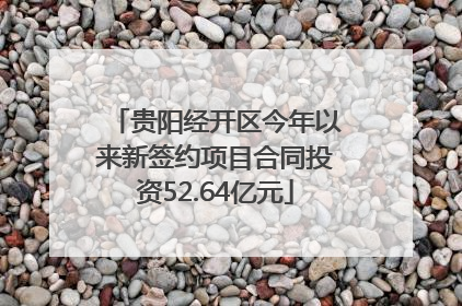 贵阳经开区今年以来新签约项目合同投资52.64亿元