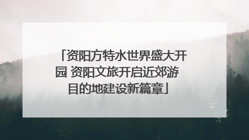 资阳方特水世界盛大开园 资阳文旅开启近郊游目的地建设新篇章