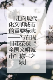走向现代化文明城市的重要标志——写在周口市荣获“全国文明城市”称号之际