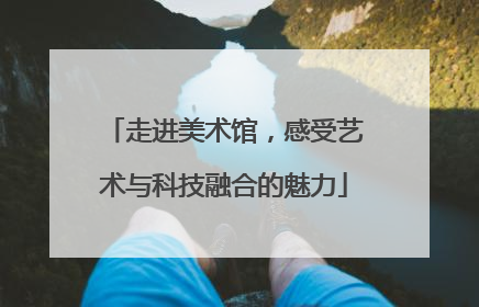 走进美术馆，感受艺术与科技融合的魅力