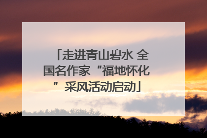走进青山碧水 全国名作家“福地怀化”采风活动启动