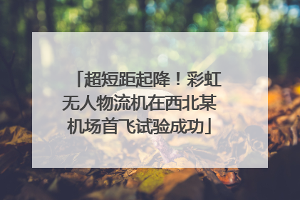 超短距起降！彩虹无人物流机在西北某机场首飞试验成功