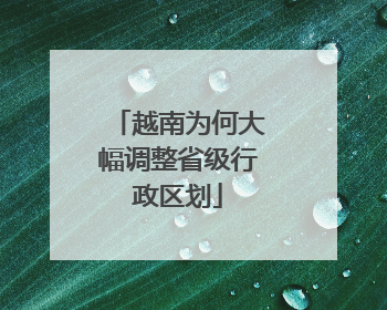 越南为何大幅调整省级行政区划