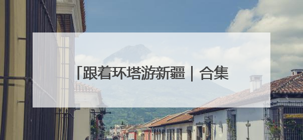 跟着环塔游新疆｜合集篇：体育与文旅的碰撞 自然和人文的乐章