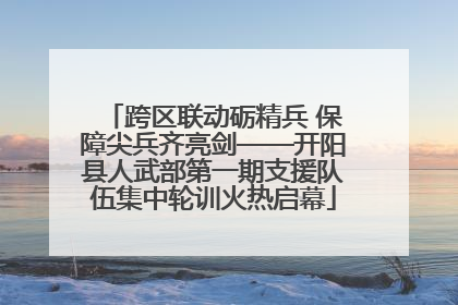 跨区联动砺精兵 保障尖兵齐亮剑——开阳县人武部第一期支援队伍集中轮训火热启幕