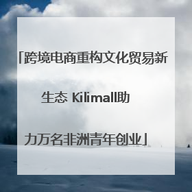 跨境电商重构文化贸易新生态 Kilimall助力万名非洲青年创业