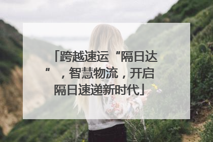 跨越速运“隔日达”，智慧物流，开启隔日速递新时代