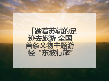 踏着苏轼的足迹去旅游 全国首条文物主题游径“东坡行旅”首期建设上新
