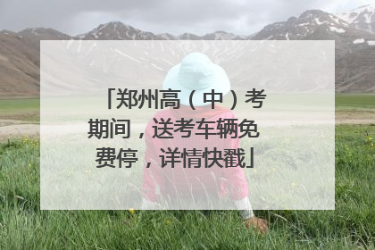 郑州高（中）考期间，送考车辆免费停，详情快戳