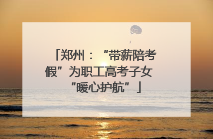 郑州：“带薪陪考假”为职工高考子女“暖心护航”
