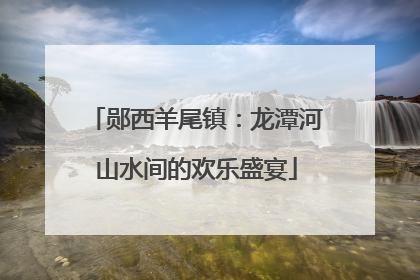 郧西羊尾镇：龙潭河山水间的欢乐盛宴