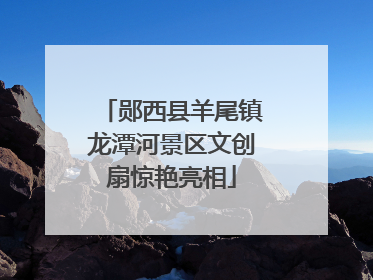 郧西县羊尾镇龙潭河景区文创扇惊艳亮相