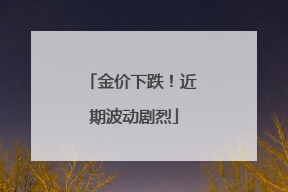 金价下跌！近期波动剧烈