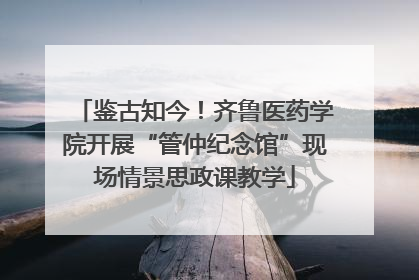 鉴古知今！齐鲁医药学院开展“管仲纪念馆”现场情景思政课教学
