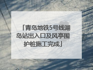 青岛地铁5号线湖岛站出入口及风亭围护桩施工完成