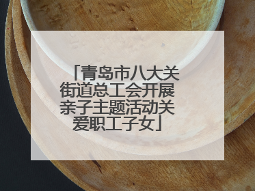 青岛市八大关街道总工会开展亲子主题活动关爱职工子女