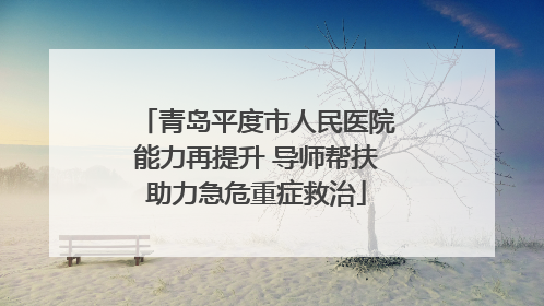 青岛平度市人民医院能力再提升 导师帮扶助力急危重症救治