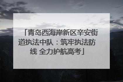 青岛西海岸新区辛安街道执法中队：筑牢执法防线 全力护航高考