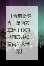 青苗染墨香，童画芳草地！校园书画展共绘童真艺术世界