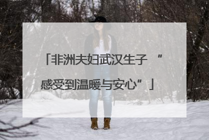 非洲夫妇武汉生子 “感受到温暖与安心”