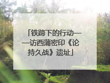 铁蹄下的行动——访西蒲密印《论持久战》遗址