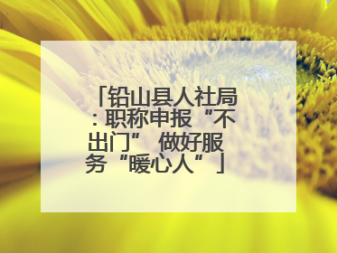 铅山县人社局：职称申报“不出门” 做好服务“暖心人”
