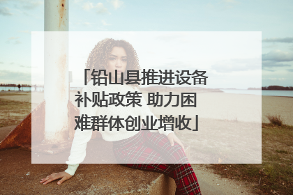 铅山县推进设备补贴政策 助力困难群体创业增收