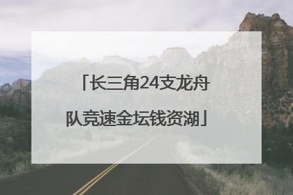 长三角24支龙舟队竞速金坛钱资湖