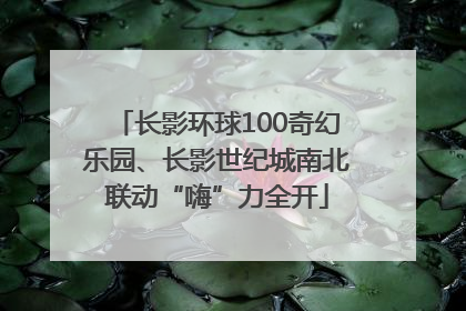 长影环球100奇幻乐园、长影世纪城南北联动“嗨”力全开