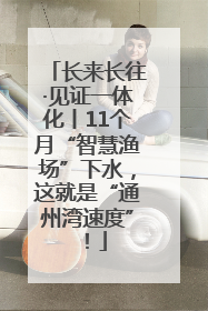 长来长往·见证一体化丨11个月“智慧渔场”下水，这就是“通州湾速度”！