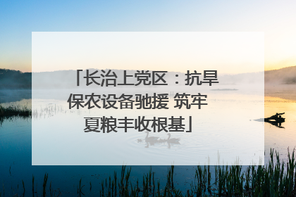 长治上党区：抗旱保农设备驰援 筑牢夏粮丰收根基