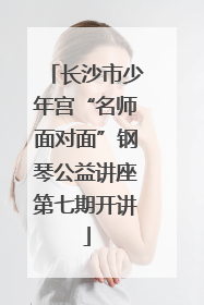 长沙市少年宫“名师面对面”钢琴公益讲座第七期开讲