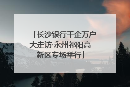 长沙银行千企万户大走访·永州祁阳高新区专场举行
