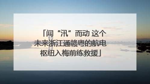 闻“汛”而动 这个未来浙江通赣粤的航电枢纽入梅前练救援